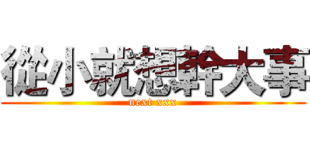 從小就想幹大事 (next xxx)