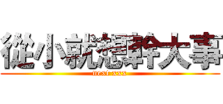 從小就想幹大事 (next xxx)