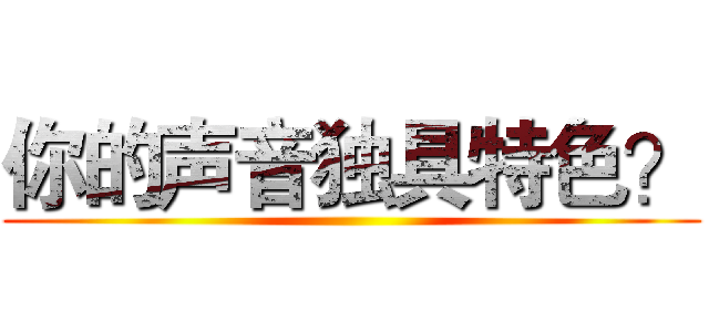 你的声音独具特色？ ()