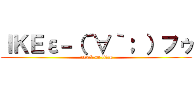 ＩＫＥε－（´∀｀； ）フゥ (attack on titan)