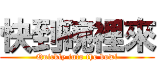 快到碗裡來 (Quickly into the bowl)