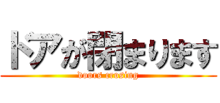 ドアが閉まります (doors crosing)