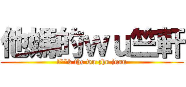 他媽的ｗｕ竺軒 (f**k the wu zhu juan)