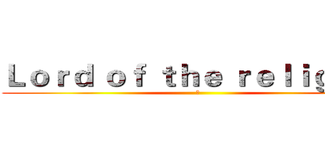 Ｌｏｒｄ ｏｆ ｔｈｅ ｒｅｌｉｇｉｏｎ (之)