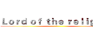 Ｌｏｒｄ ｏｆ ｔｈｅ ｒｅｌｉｇｉｏｎ (之)