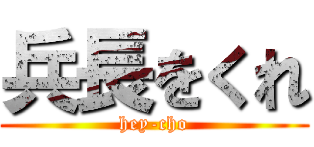 兵長をくれ (hey-cho)