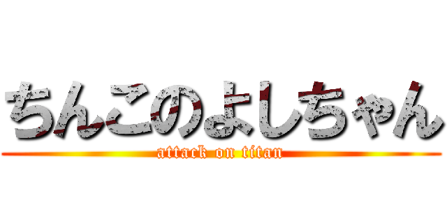 ちんこのよしちゃん (attack on titan)