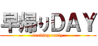 早帰りＤＡＹ (leaving early)