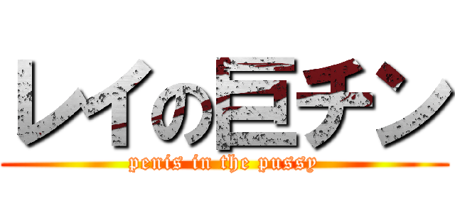 レイの巨チン (penis in the pussy)