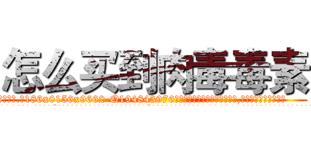 怎么买到肉毒毒素 (怎么买到肉毒毒素【电.话186x0156x9662-Q194843976林氏药业】我们做的是长期生意,靠的是老客户长期支持
参考消息网2月20日报道 韩媒称，“剩女多、离婚率高的城市，房价一定会上涨。”这是中国经济学家金岩石2016年12月参加在上海举行的房地产相关论坛时说的话。
)