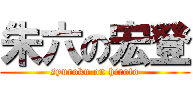 朱六の宏登 (syuroku on hiroto)