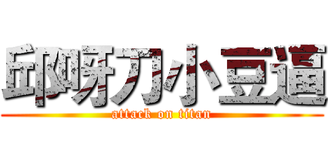 邱呀刀小豆逼 (attack on titan)