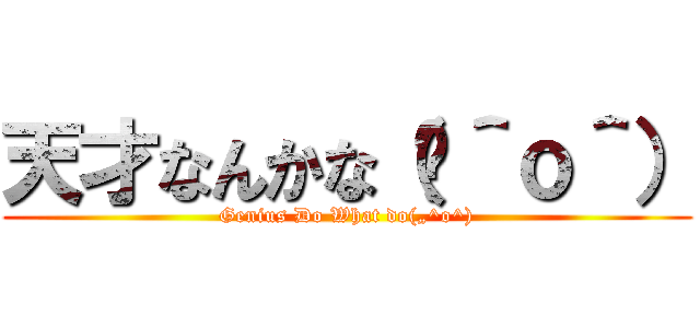 天才なんかな（„＾ｏ＾） (Genius Do What do(„^o^))