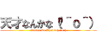 天才なんかな（„＾ｏ＾） (Genius Do What do(„^o^))