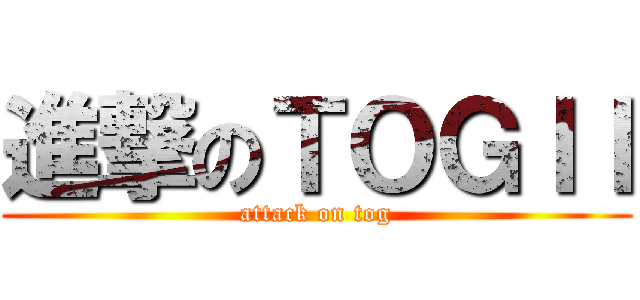 進撃のＴＯＧＩＩ (attack on tog)