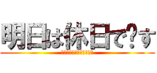 明日は休日で〜す (あしたはきゅうじつで〜す)