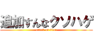 追加すんなクソハゲ (attack on titan)