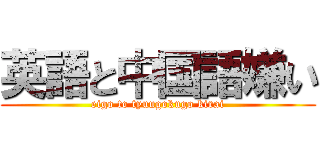 英語と中国語嫌い (eigo to tyuugokugo kirai)