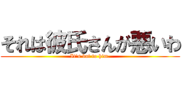 それは彼氏さんが悪いわ (It's bat to him.)