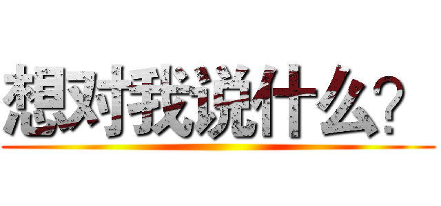 想对我说什么？ ()