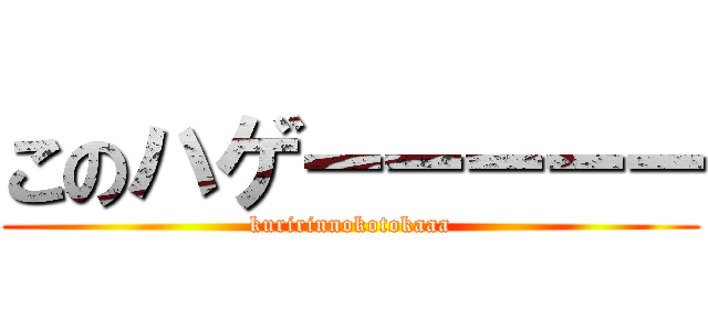 このハゲーーーーー (kuririnnokotokaaa)