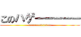 このハゲーーーーー (kuririnnokotokaaa)