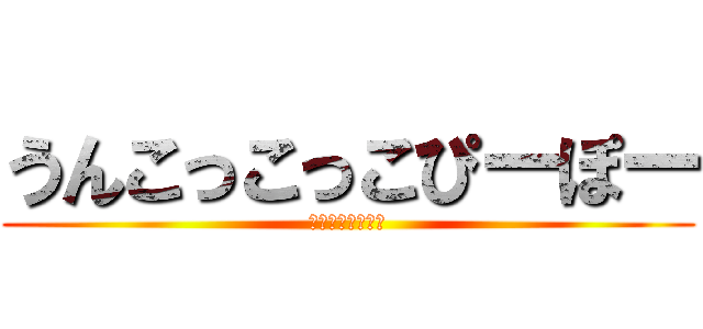 うんこっこっこぴーぽー (あはあはあはあは)