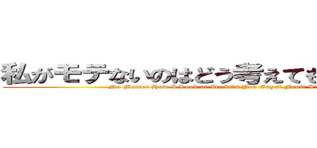 私がモテないのはどう考えてもお前らが悪い！ (No Matter How I Look at It, It's You Guys' Fault I'm Not Popular!)