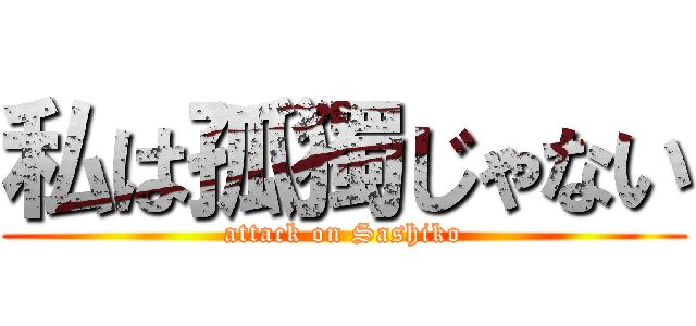 私は孤獨じゃない (attack on Sashiko)