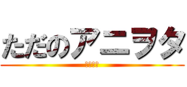 ただのアニヲタ (角本大河)