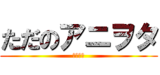 ただのアニヲタ (角本大河)