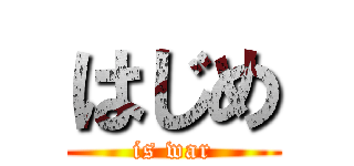 はじめ (is war)