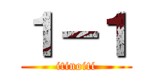 １－１ (itinoiti)