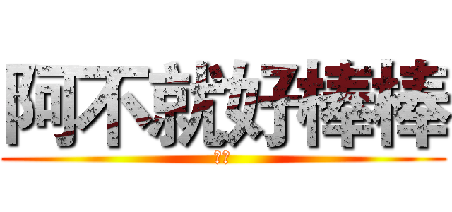 阿不就好棒棒 (棒棒)