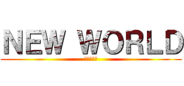 ＮＥＷ ＷＯＲＬＤ (新しい世界)
