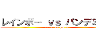 レインボー ｖｓ パンデミック (Rainbow VS Pandemic)