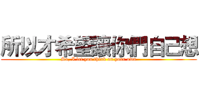所以才希望讓你們自己想 (So, I let you think on your own)