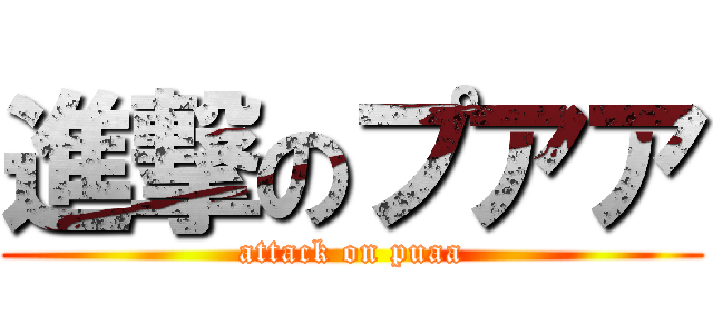 進撃のプアア (attack on puaa)