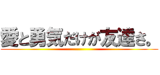 愛と勇気だけが友達さ。 ()