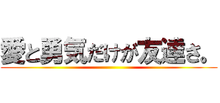 愛と勇気だけが友達さ。 ()