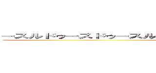 ースルドゥースドゥースルドゥースルドゥースルドゥースルドゥースル ()