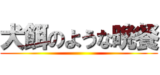 犬餌のような晩餐 ()