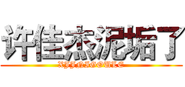 许佳杰泥垢了 (XJJNIGOULE)