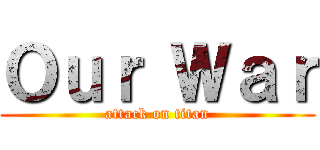 Ｏｕｒ Ｗａｒ (attack on titan)
