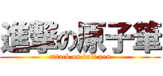 進撃の原子筆 (attack on ball pen)