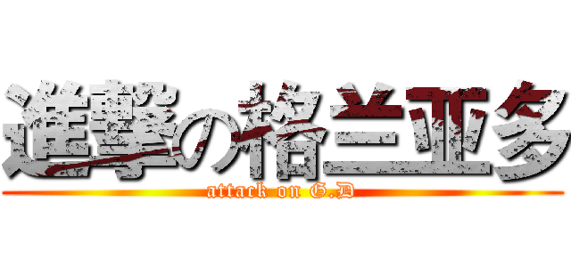 進撃の格兰亚多 (attack on G.D)