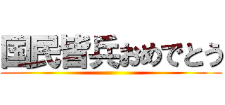 国民皆兵おめでとう ()