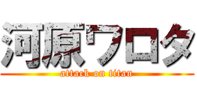 河原ワロタ (attack on titan)