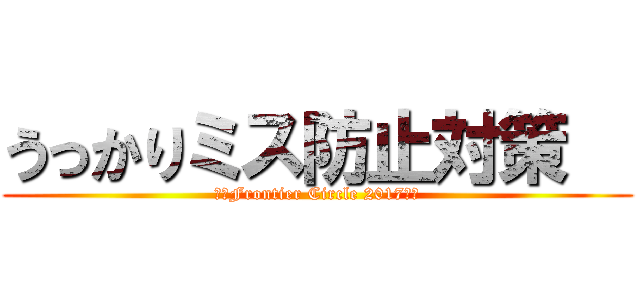 うっかりミス防止対策   (～　Frontier Circle 2017　～)