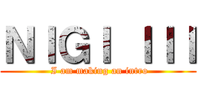 ＮＩＧＩ ＩＩＩ ( I am making an intro)
